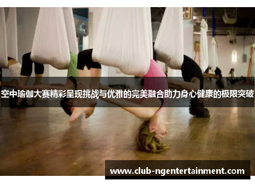 空中瑜伽大赛精彩呈现挑战与优雅的完美融合助力身心健康的极限突破