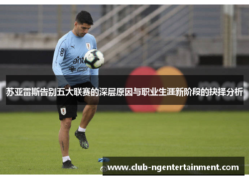 苏亚雷斯告别五大联赛的深层原因与职业生涯新阶段的抉择分析