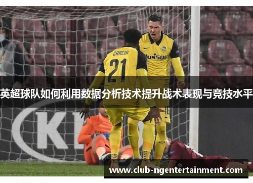 英超球队如何利用数据分析技术提升战术表现与竞技水平