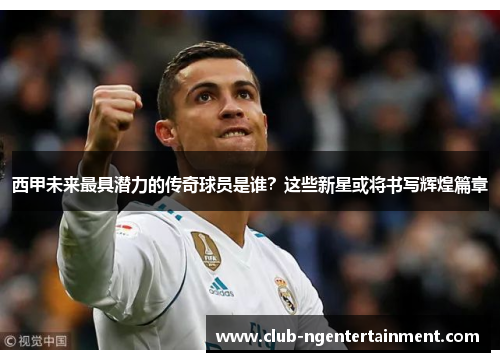 西甲未来最具潜力的传奇球员是谁？这些新星或将书写辉煌篇章