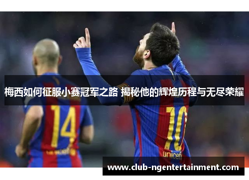 梅西如何征服小赛冠军之路 揭秘他的辉煌历程与无尽荣耀
