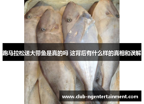 跑马拉松送大带鱼是真的吗 这背后有什么样的真相和误解