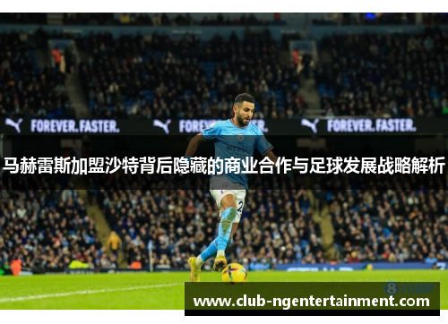 马赫雷斯加盟沙特背后隐藏的商业合作与足球发展战略解析