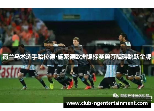 荷兰马术选手哈拉德·施密德欧洲锦标赛勇夺障碍跳跃金牌