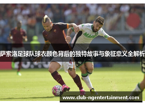 萨索洛足球队球衣颜色背后的独特故事与象征意义全解析