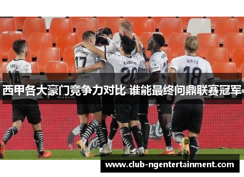 西甲各大豪门竞争力对比 谁能最终问鼎联赛冠军