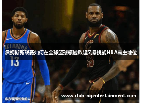 詹姆斯新联赛如何在全球篮球领域掀起风暴挑战NBA霸主地位