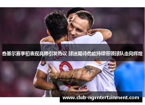 费基尔赛季初表现亮眼引发热议 球迷期待他能持续带领球队走向辉煌