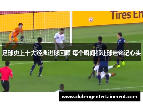 足球史上十大经典进球回顾 每个瞬间都让球迷铭记心头