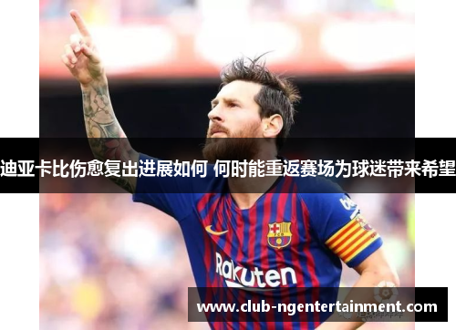 迪亚卡比伤愈复出进展如何 何时能重返赛场为球迷带来希望