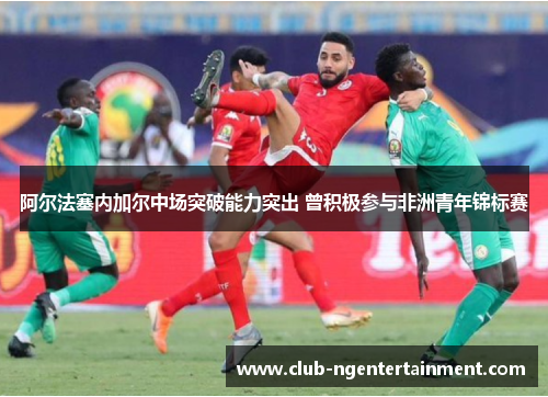 阿尔法塞内加尔中场突破能力突出 曾积极参与非洲青年锦标赛