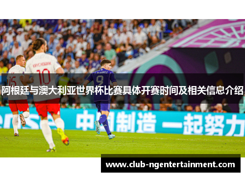 阿根廷与澳大利亚世界杯比赛具体开赛时间及相关信息介绍
