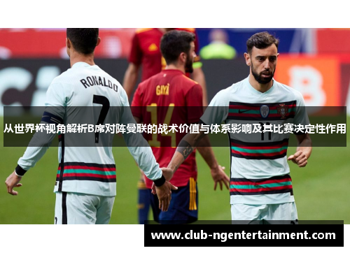 从世界杯视角解析B席对阵曼联的战术价值与体系影响及其比赛决定性作用