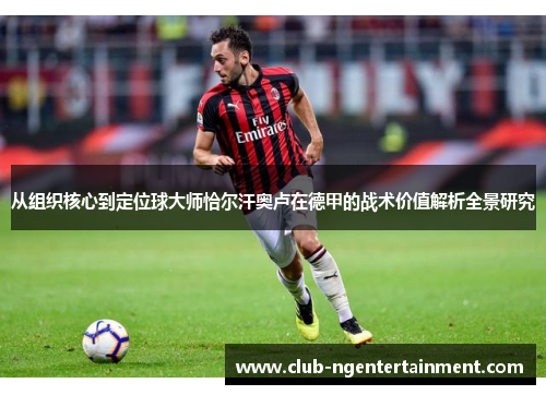 从组织核心到定位球大师恰尔汗奥卢在德甲的战术价值解析全景研究