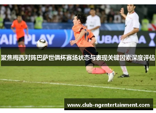 聚焦梅西对阵巴萨世俱杯赛场状态与表现关键因素深度评估