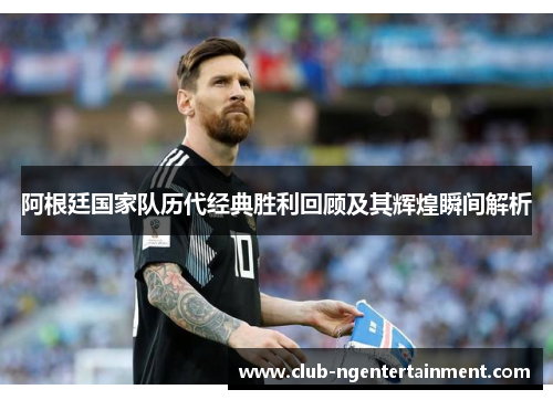 阿根廷国家队历代经典胜利回顾及其辉煌瞬间解析