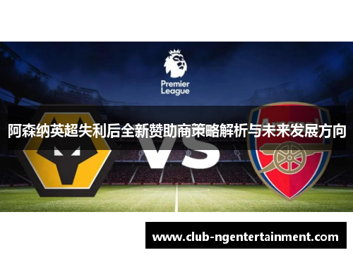 阿森纳英超失利后全新赞助商策略解析与未来发展方向