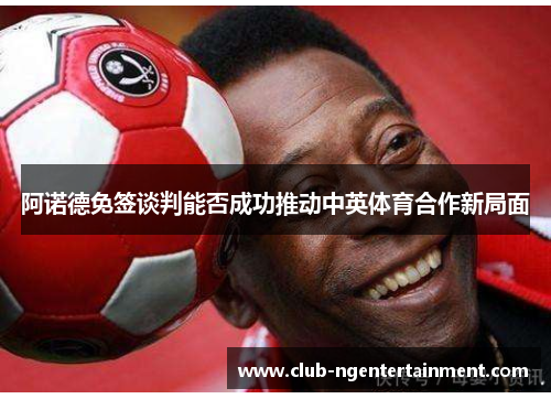 阿诺德免签谈判能否成功推动中英体育合作新局面