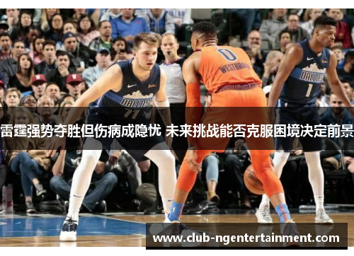 雷霆强势夺胜但伤病成隐忧 未来挑战能否克服困境决定前景