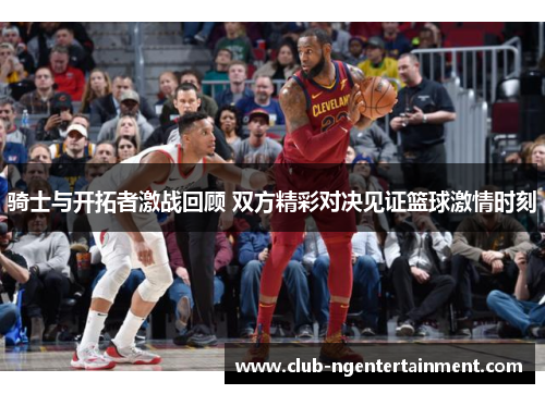 骑士与开拓者激战回顾 双方精彩对决见证篮球激情时刻