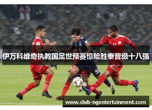 伊万科维奇执教国足世预赛惊险胜泰晋级十八强