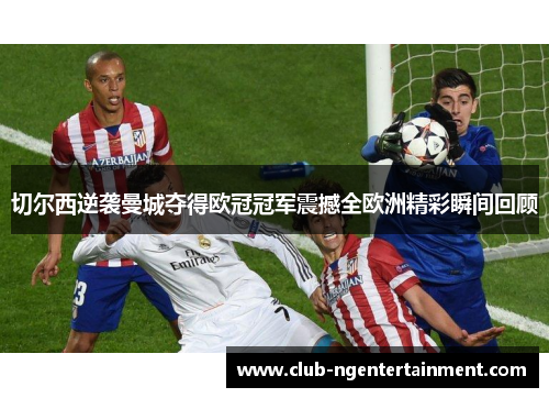 切尔西逆袭曼城夺得欧冠冠军震撼全欧洲精彩瞬间回顾