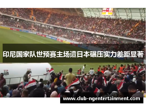 印尼国家队世预赛主场遭日本碾压实力差距显著